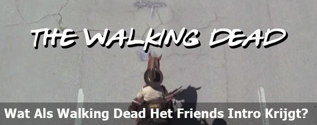 Wat Als Walking Dead Het Friends Intro Krijgt?