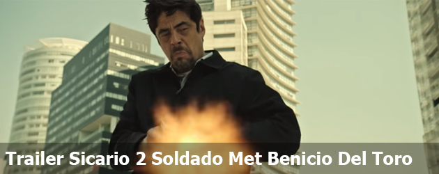 Trailer Sicario 2 Soldado Met Benicio Del Toro